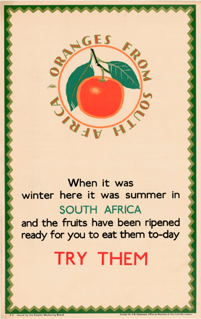 Poster showing a colour drawing of an orange, surrounded by the phrase “Oranges from South Africa.” Poster also includes the text “When it was winter here it was summer in South Africa and the fruits have been ripened and ready for you to eat them to-day. Try them.”