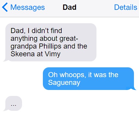 Conversation between the author and her father via text message. She texts: “Dad, I didn’t find anything about great-grandpa Phillips and the Skeena at Vimy.” Dad replies: “Oh whoops, it was the Saguenay.” She responds: *silence*.